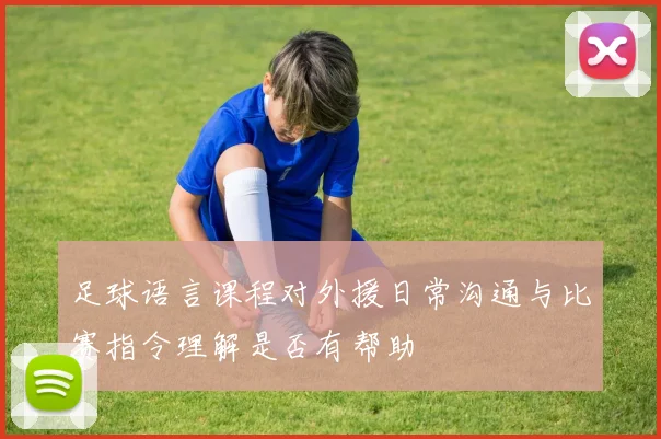 足球语言课程对外援日常沟通与比赛指令理解是否有帮助