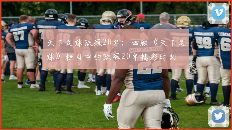 天下足球欧冠20年：回顾《天下足球》栏目中的欧冠20年精彩时刻