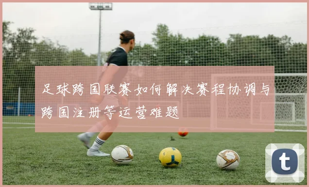 足球跨国联赛如何解决赛程协调与跨国注册等运营难题