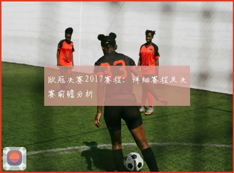 欧冠决赛2017赛程：详细赛程及决赛前瞻分析