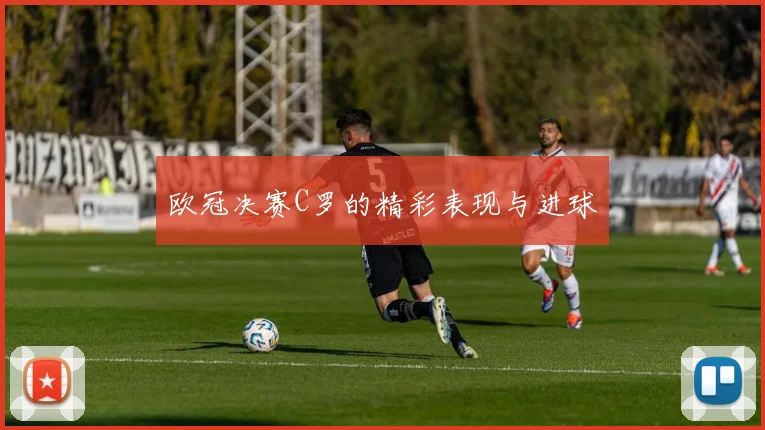 欧冠决赛C罗的精彩表现与进球