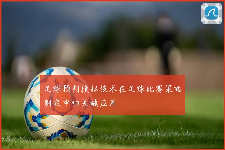 足球预判模拟技术在足球比赛策略制定中的关键应用