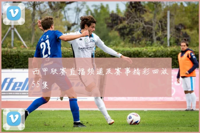 西甲联赛直播频道及赛事精彩回放55集