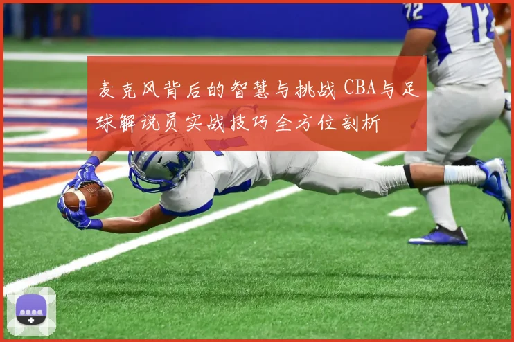 麦克风背后的智慧与挑战 CBA与足球解说员实战技巧全方位剖析