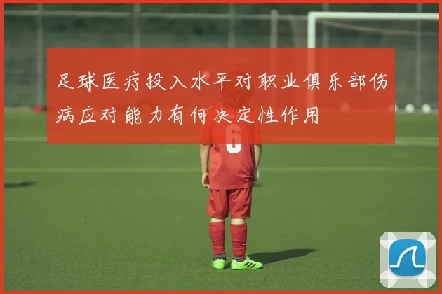 足球医疗投入水平对职业俱乐部伤病应对能力有何决定性作用