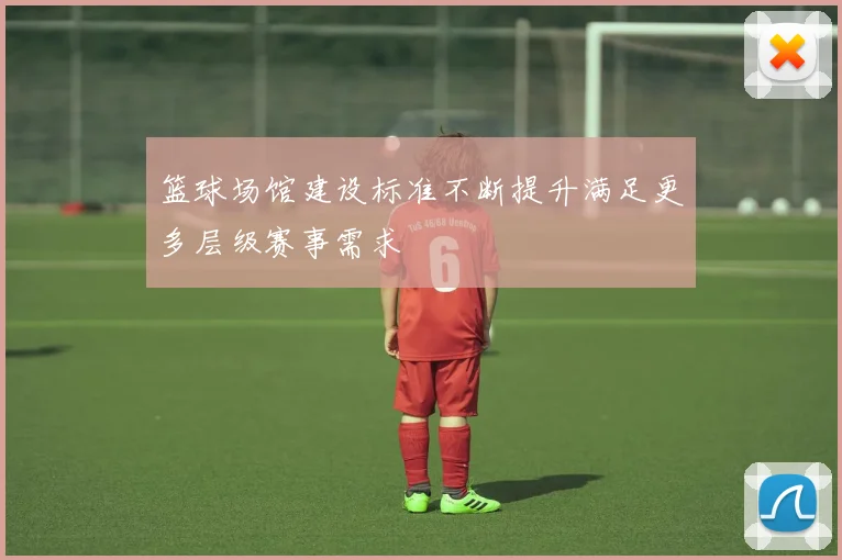 篮球场馆建设标准不断提升满足更多层级赛事需求