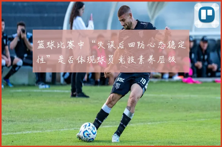 篮球比赛中“失误后回防心态稳定性”是否体现球员竞技素养层级