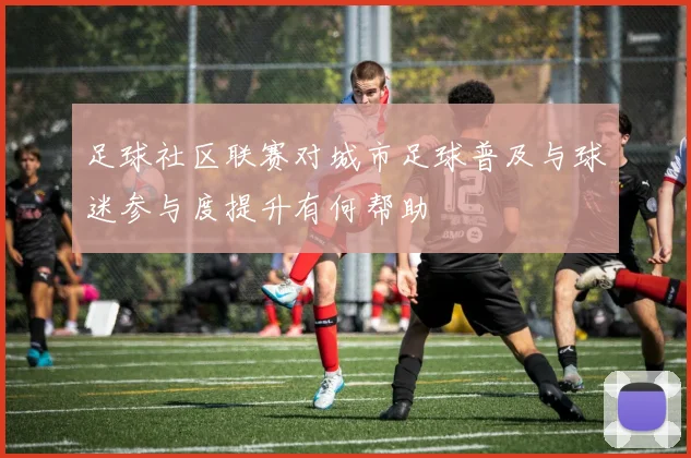 足球社区联赛对城市足球普及与球迷参与度提升有何帮助