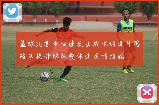 篮球比赛中快速反击战术的设计思路及提升球队整体速度的措施